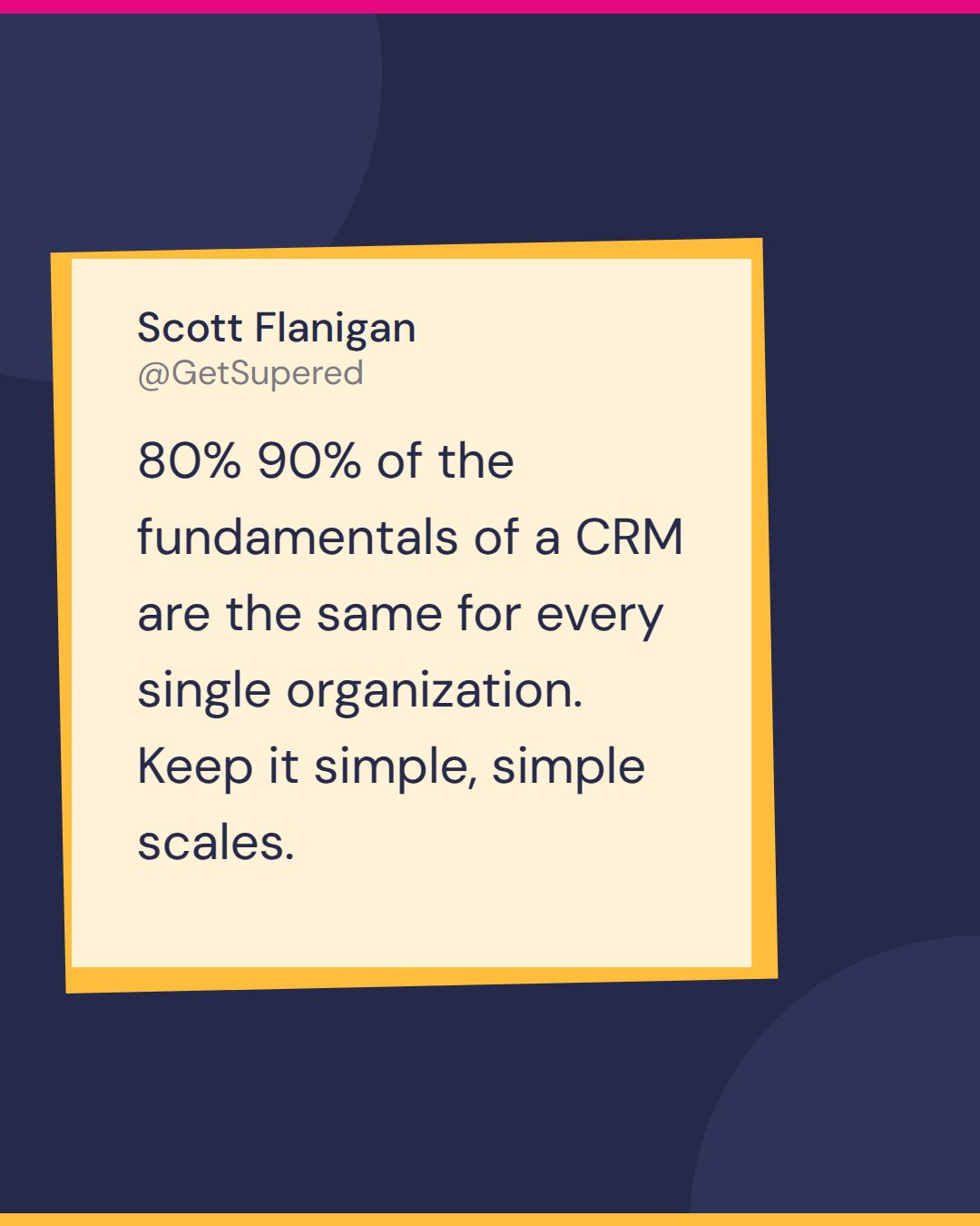 Bootstrapped business quote card from Fast and Tierious: Scott Flanigan of Squad4 says 80 to 90 percent of the fundamentals of a CRM are the same for every single organization, keep it simple, simple scales.