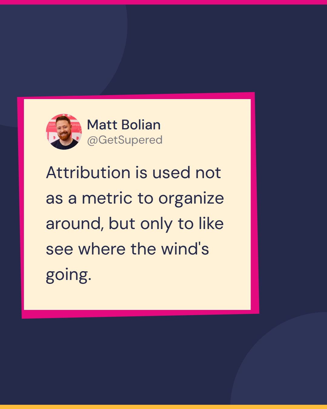 Marketing attribution quote card from Pardon the POV: Matt Bolian says attribution is used not as a metric to organize around, but only to like see where the wind's going.